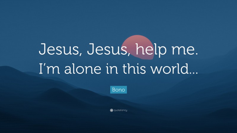 Bono Quote: “Jesus, Jesus, help me. I’m alone in this world... ”