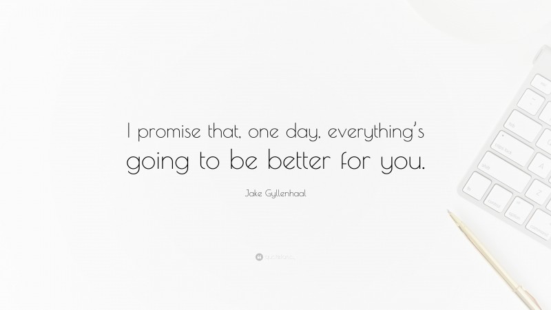 Jake Gyllenhaal Quote: “I promise that, one day, everything’s going to be better for you.”
