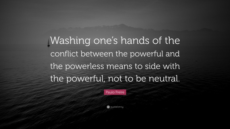 Paulo Freire Quote: “Washing one’s hands of the conflict between the powerful and the powerless means to side with the powerful, not to be neutral.”