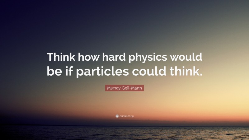 Murray Gell-Mann Quote: “Think how hard physics would be if particles could think.”