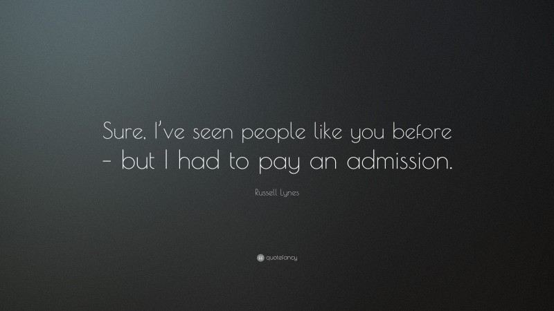Russell Lynes Quote: “Sure, I’ve seen people like you before – but I had to pay an admission.”