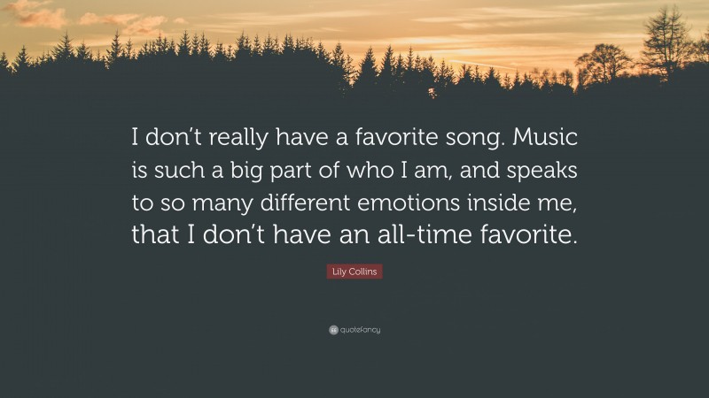 Lily Collins Quote: “I don’t really have a favorite song. Music is such a big part of who I am, and speaks to so many different emotions inside me, that I don’t have an all-time favorite.”