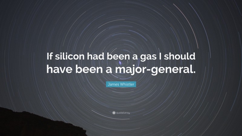 James Whistler Quote: “If silicon had been a gas I should have been a major-general.”
