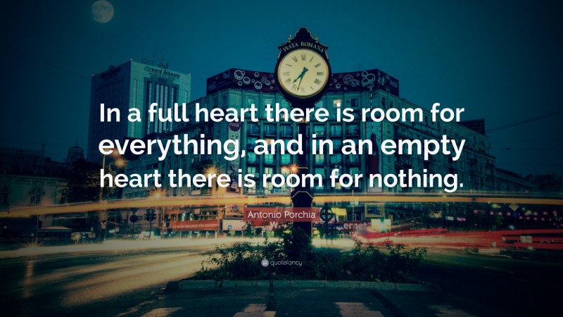 Antonio Porchia Quote: “In a full heart there is room for everything, and in an empty heart there is room for nothing.”