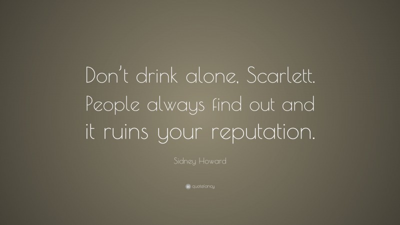 Sidney Howard Quote: “Don’t drink alone, Scarlett. People always find out and it ruins your reputation.”