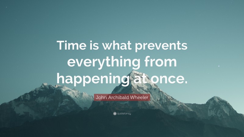 John Archibald Wheeler Quote: “Time is what prevents everything from happening at once.”