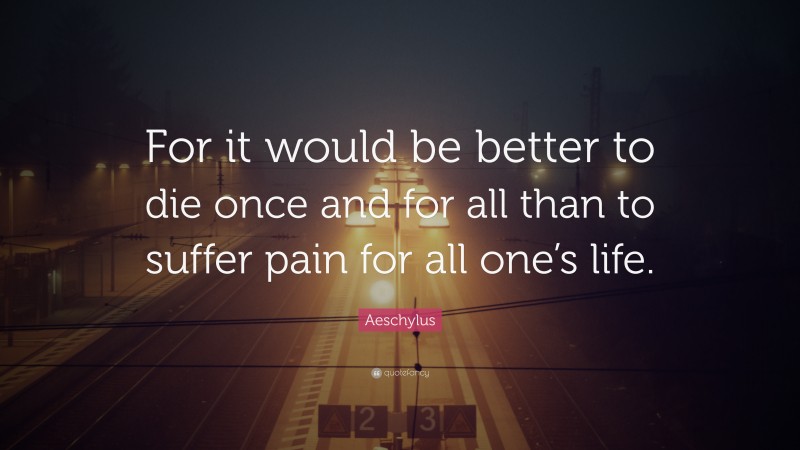 Aeschylus Quote: “For it would be better to die once and for all than to suffer pain for all one’s life.”