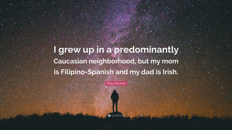 Shay Mitchell Quote: “I grew up in a predominantly Caucasian neighborhood, but my mom is Filipino-Spanish and my dad is Irish.”