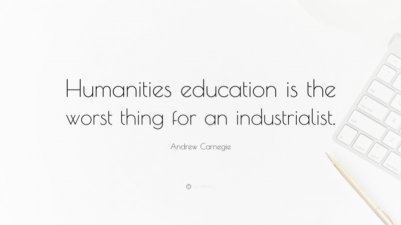 Andrew Carnegie Quote: “Humanities education is the worst thing for an industrialist.”