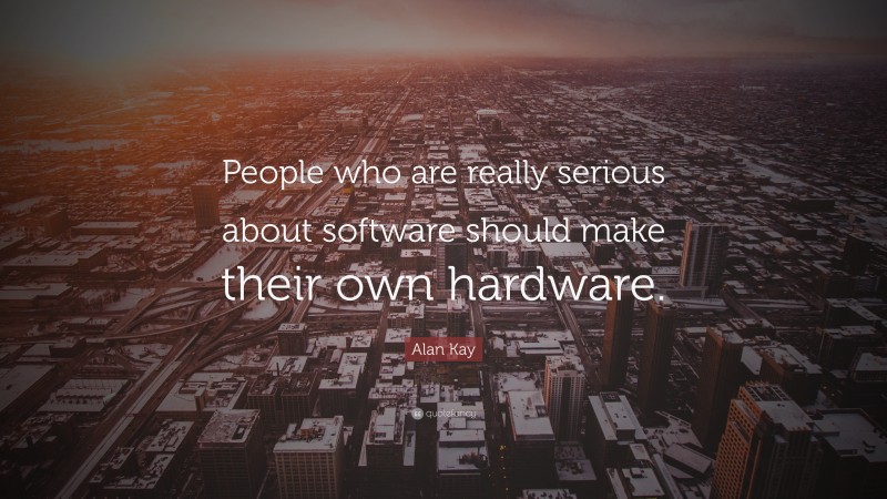 Alan Kay Quote: “People who are really serious about software should make their own hardware.”