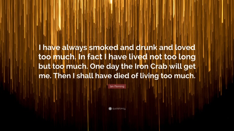Ian Fleming Quote: “I have always smoked and drunk and loved too much. In fact I have lived not too long but too much. One day the Iron Crab will get me. Then I shall have died of living too much.”