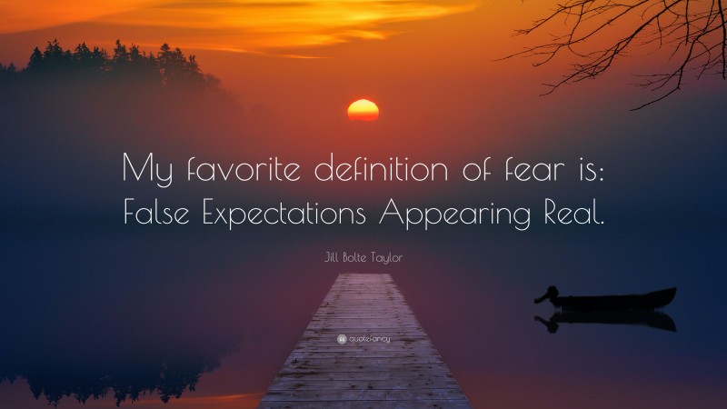 Jill Bolte Taylor Quote: “My favorite definition of fear is: False Expectations Appearing Real.”