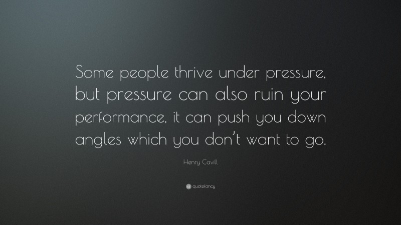 Henry Cavill Quote: “Some people thrive under pressure, but pressure can also ruin your performance, it can push you down angles which you don’t want to go.”