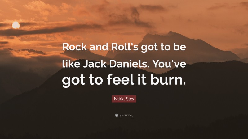 Nikki Sixx Quote: “Rock and Roll’s got to be like Jack Daniels. You’ve got to feel it burn.”