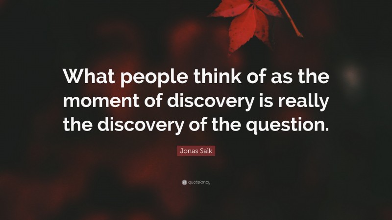 Jonas Salk Quote: “What people think of as the moment of discovery is really the discovery of the question.”