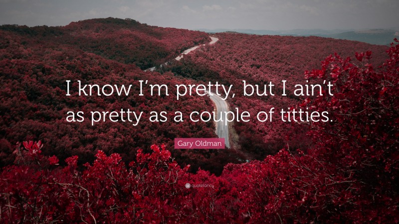 Gary Oldman Quote: “I know I’m pretty, but I ain’t as pretty as a couple of titties.”