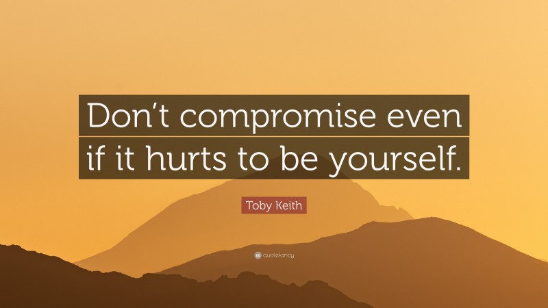 Toby Keith Quote: “Don’t compromise even if it hurts to be yourself.”