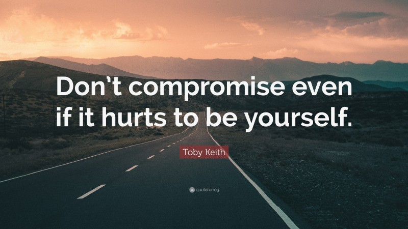 Toby Keith Quote: “Don’t compromise even if it hurts to be yourself.”