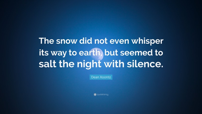 Dean Koontz Quote: “The snow did not even whisper its way to earth, but seemed to salt the night with silence.”
