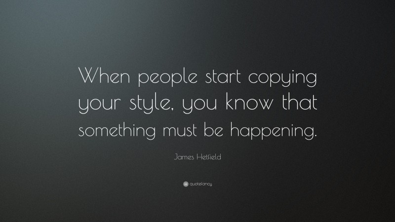 James Hetfield Quote: “When people start copying your style, you know that something must be happening.”