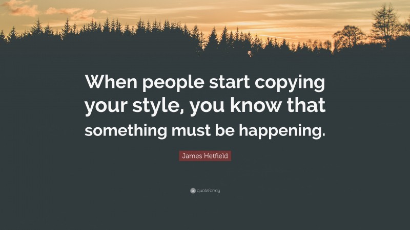 James Hetfield Quote: “When people start copying your style, you know that something must be happening.”