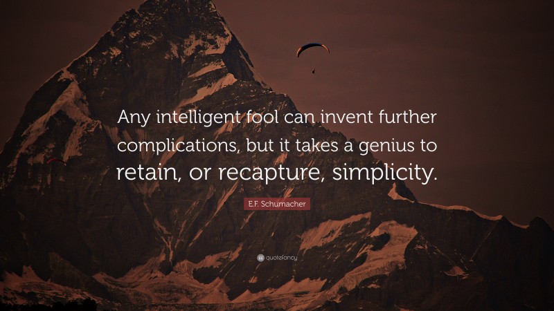 E.F. Schumacher Quote: “Any intelligent fool can invent further complications, but it takes a genius to retain, or recapture, simplicity.”