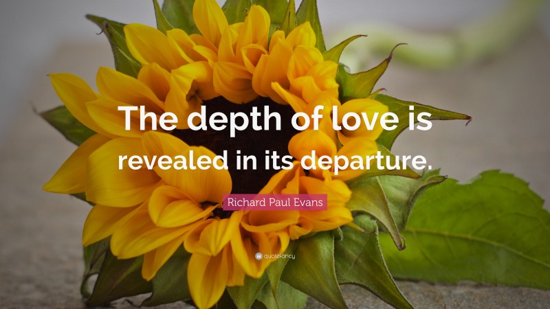 Richard Paul Evans Quote: “The depth of love is revealed in its departure.”