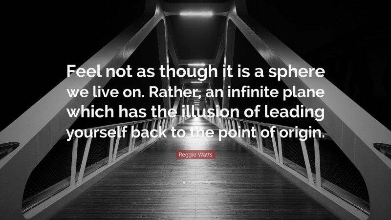 Reggie Watts Quote: “Feel not as though it is a sphere we live on. Rather, an infinite plane which has the illusion of leading yourself back to the point of origin.”