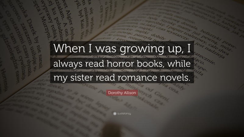 Dorothy Allison Quote: “When I was growing up, I always read horror books, while my sister read romance novels.”
