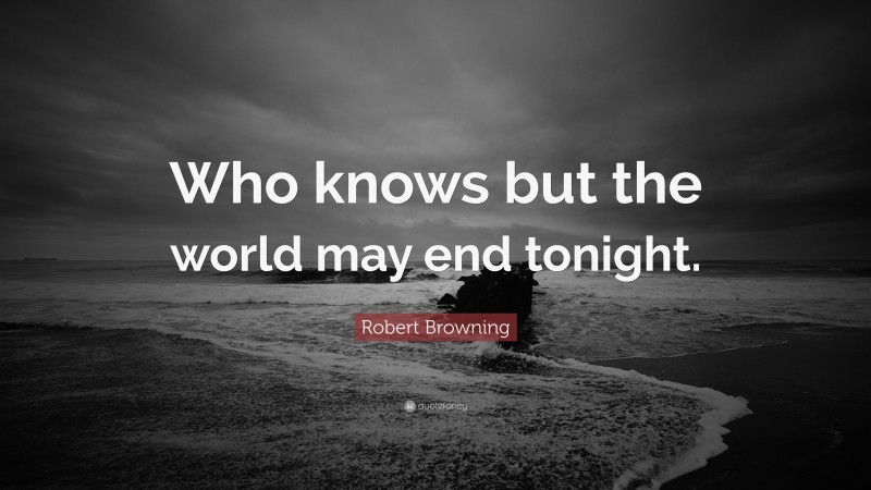 Robert Browning Quote: “Who knows but the world may end tonight.”