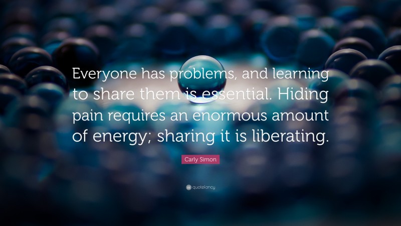 Carly Simon Quote: “Everyone has problems, and learning to share them is essential. Hiding pain requires an enormous amount of energy; sharing it is liberating.”