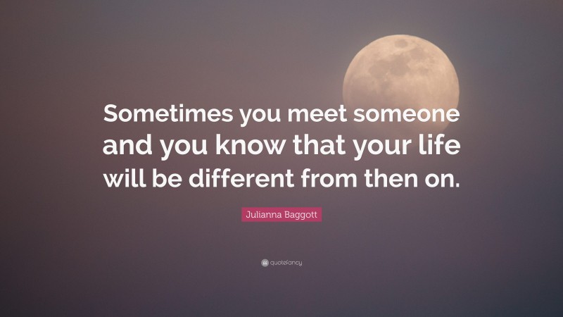 Julianna Baggott Quote: “Sometimes you meet someone and you know that your life will be different from then on.”