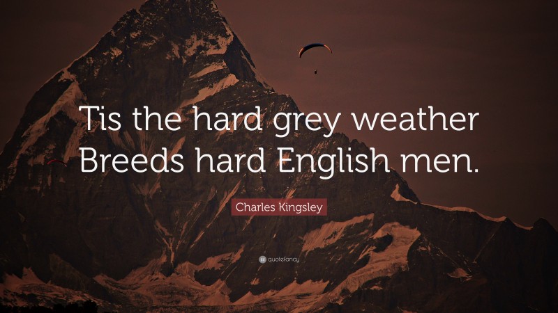 Charles Kingsley Quote: “Tis the hard grey weather Breeds hard English men.”