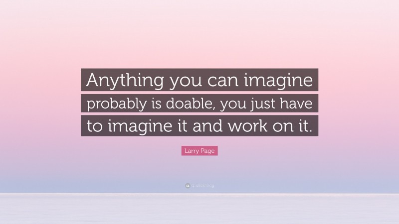 Larry Page Quote: “Anything you can imagine probably is doable, you just have to imagine it and work on it.”