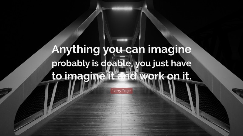 Larry Page Quote: “Anything you can imagine probably is doable, you just have to imagine it and work on it.”