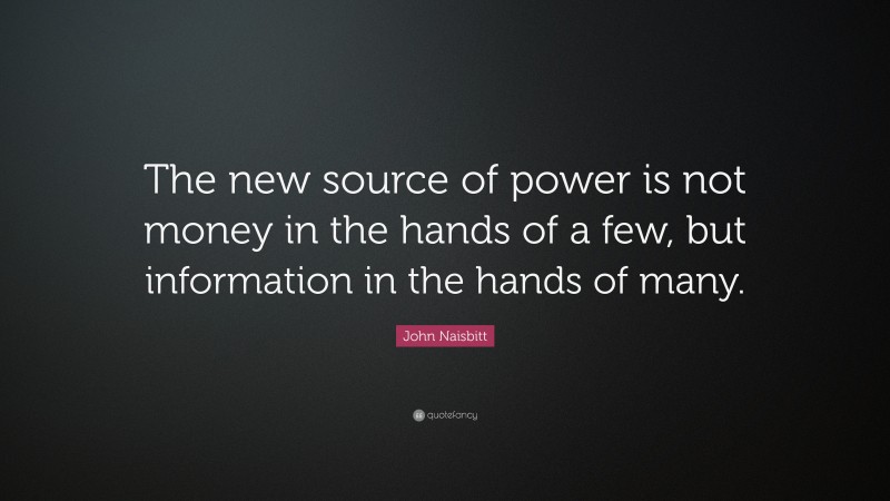John Naisbitt Quote: “The new source of power is not money in the hands of a few, but information in the hands of many.”