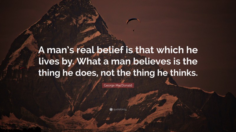George MacDonald Quote: “A man’s real belief is that which he lives by. What a man believes is the thing he does, not the thing he thinks.”