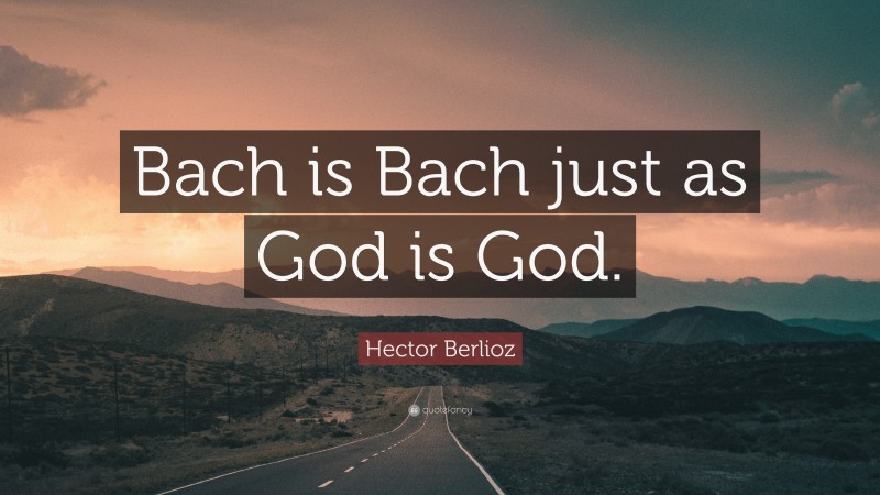 Hector Berlioz Quote: “Bach is Bach just as God is God.”
