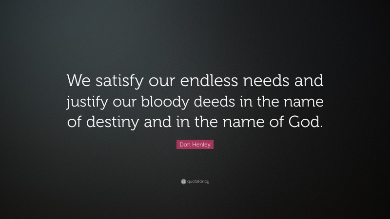 Don Henley Quote: “We satisfy our endless needs and justify our bloody deeds in the name of destiny and in the name of God.”