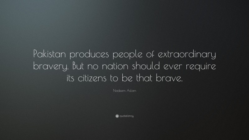 Nadeem Aslam Quote: “Pakistan produces people of extraordinary bravery. But no nation should ever require its citizens to be that brave.”