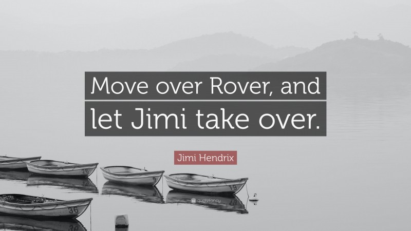 Jimi Hendrix Quote: “Move over Rover, and let Jimi take over.”