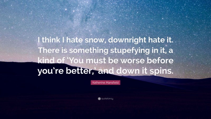 Katherine Mansfield Quote: “I think I hate snow, downright hate it. There is something stupefying in it, a kind of ‘You must be worse before you’re better,’ and down it spins.”