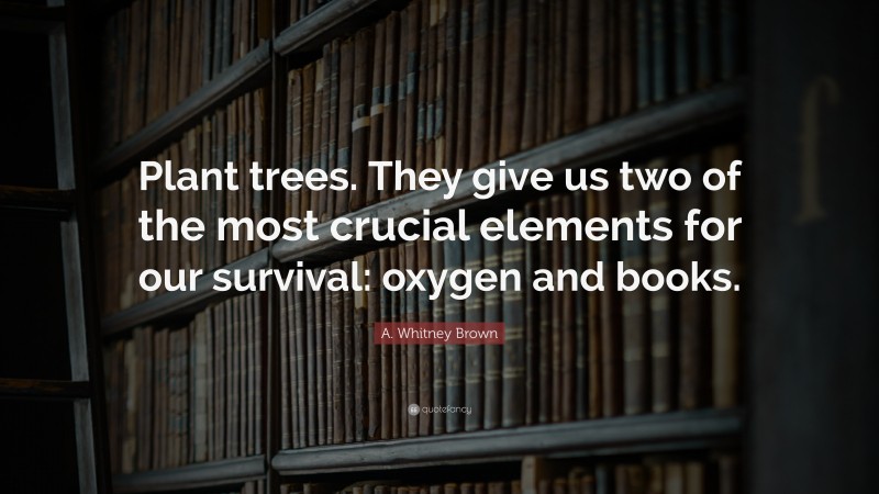 A. Whitney Brown Quote: “Plant trees. They give us two of the most crucial elements for our survival: oxygen and books.”