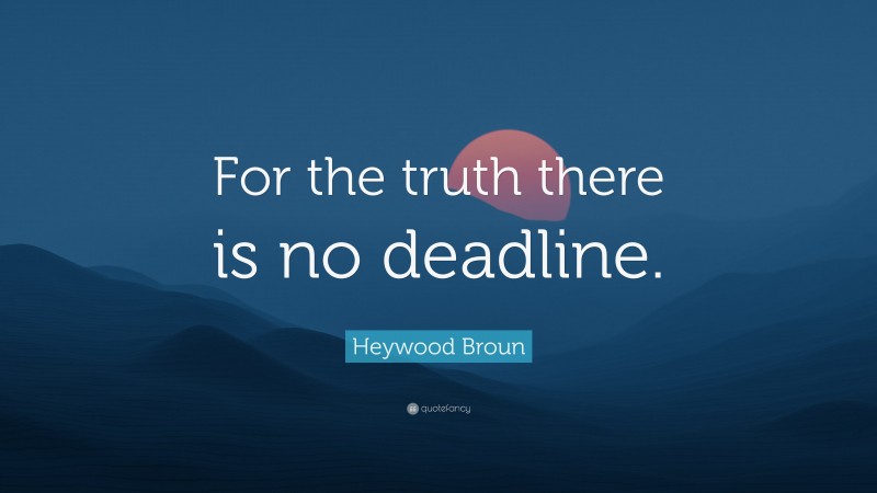 Heywood Broun Quote: “For the truth there is no deadline.”