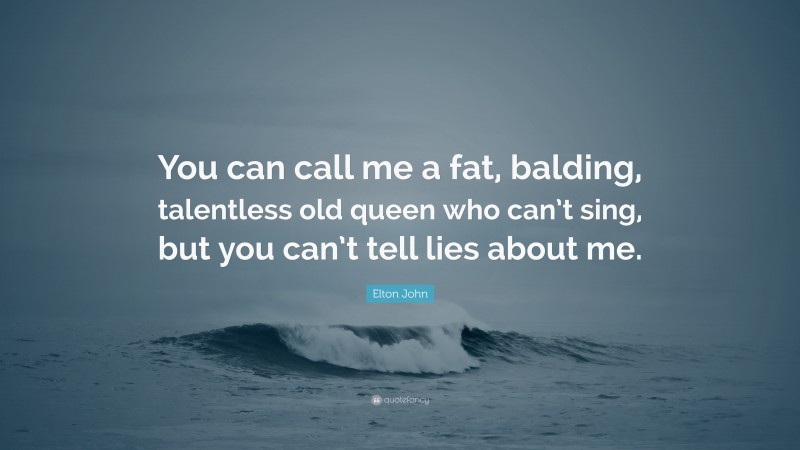 Elton John Quote: “You can call me a fat, balding, talentless old queen who can’t sing, but you can’t tell lies about me.”