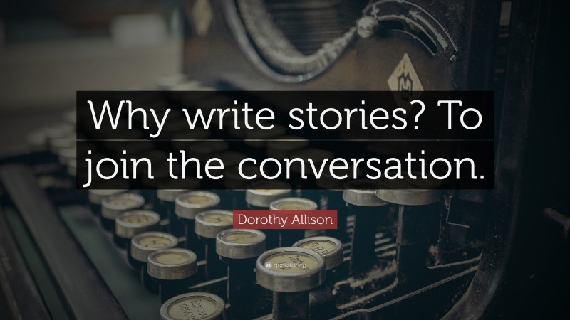 Dorothy Allison Quote: “Why write stories? To join the conversation.”