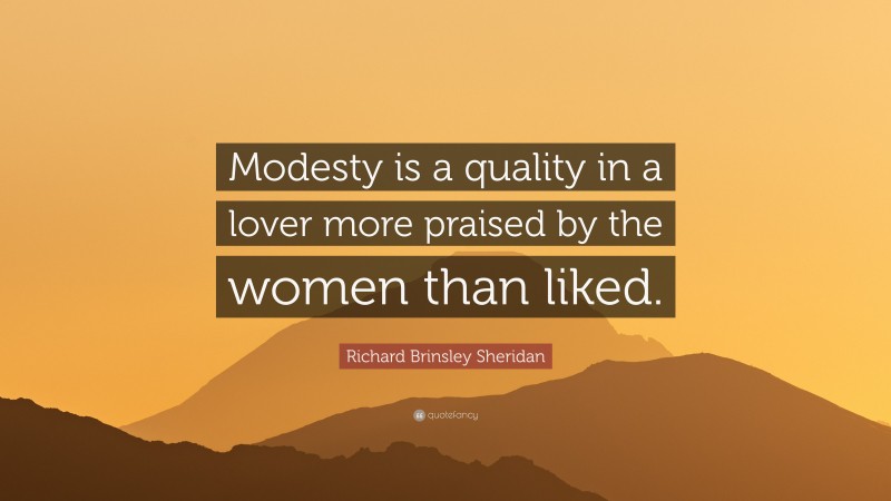 Richard Brinsley Sheridan Quote: “Modesty is a quality in a lover more praised by the women than liked.”