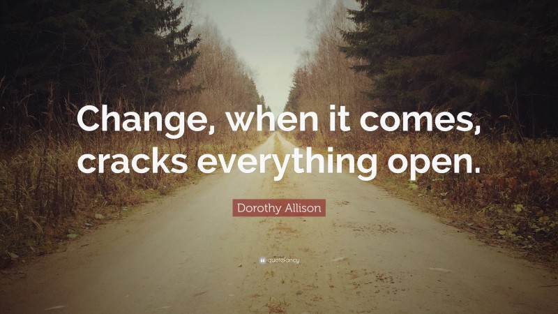 Dorothy Allison Quote: “Change, when it comes, cracks everything open.”