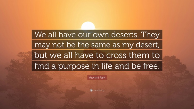 Yeonmi Park Quote: “We all have our own deserts. They may not be the same as my desert, but we all have to cross them to find a purpose in life and be free.”
