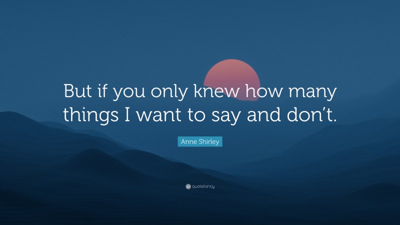 Anne Shirley Quote: “But if you only knew how many things I want to say and don’t.”